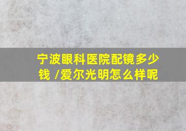 宁波眼科医院配镜多少钱 /爱尔光明怎么样呢